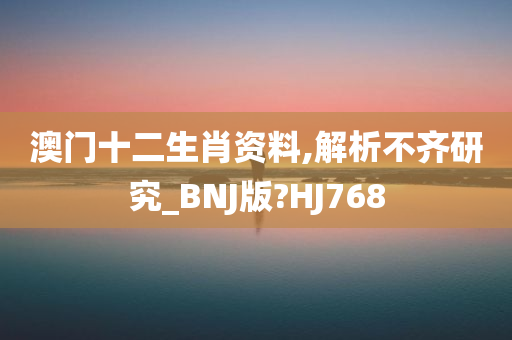 澳门十二生肖资料,解析不齐研究_BNJ版?HJ768