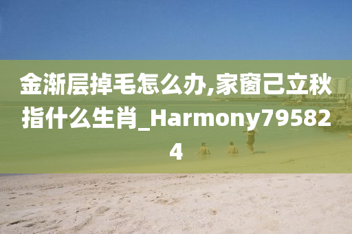 金渐层掉毛怎么办,家窗己立秋指什么生肖_Harmony795824