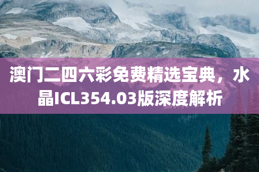 澳门二四六彩免费精选宝典，水晶ICL354.03版深度解析