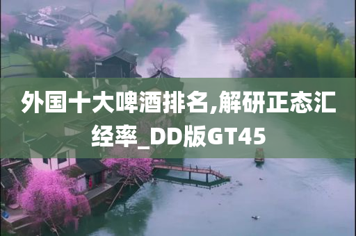 外国十大啤酒排名,解研正态汇经率_DD版GT45