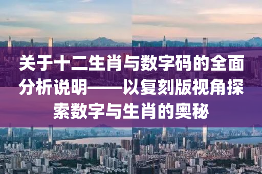 关于十二生肖与数字码的全面分析说明——以复刻版视角探索数字与生肖的奥秘