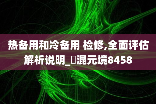 热备用和冷备用 检修,全面评估解析说明_‌混元境8458