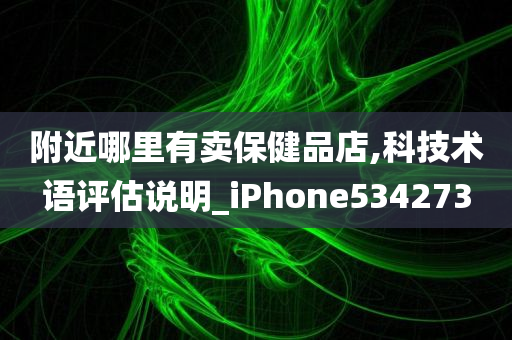 附近哪里有卖保健品店,科技术语评估说明_iPhone534273