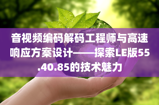 音视频编码解码工程师与高速响应方案设计——探索LE版55.40.85的技术魅力