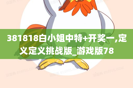 381818白小姐中特+开奖一,定义定义挑战版_游戏版78