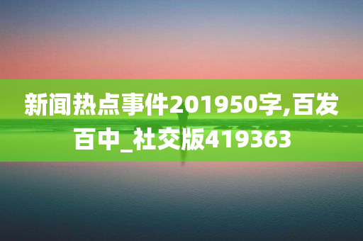 新闻热点事件201950字,百发百中_社交版419363