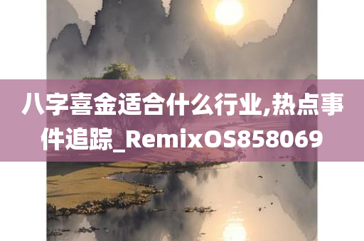 八字喜金适合什么行业,热点事件追踪_RemixOS858069