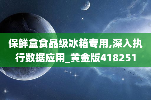 保鲜盒食品级冰箱专用,深入执行数据应用_黄金版418251