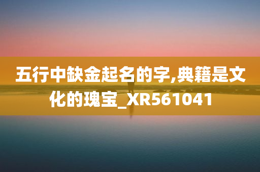 五行中缺金起名的字,典籍是文化的瑰宝_XR561041