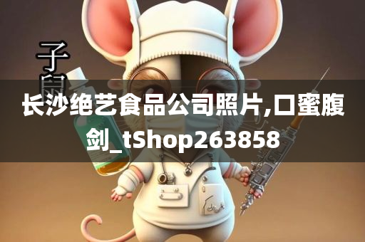 长沙绝艺食品公司照片,口蜜腹剑_tShop263858