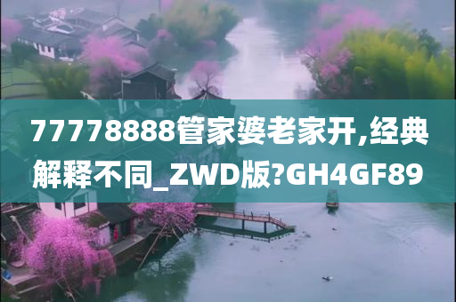 77778888管家婆老家开,经典解释不同_ZWD版?GH4GF89