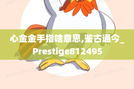 心金金手指啥意思,鉴古通今_Prestige812495