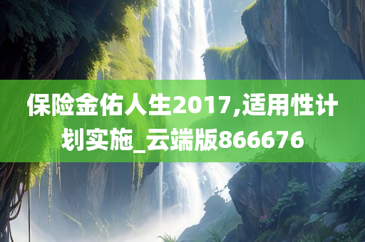 保险金佑人生2017,适用性计划实施_云端版866676