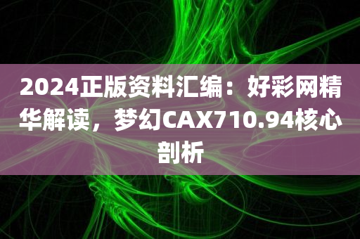 2024正版资料汇编：好彩网精华解读，梦幻CAX710.94核心剖析