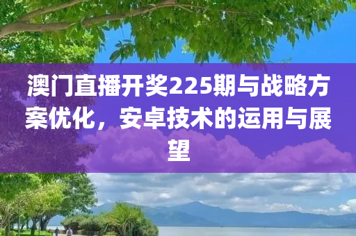 澳门直播开奖225期与战略方案优化，安卓技术的运用与展望