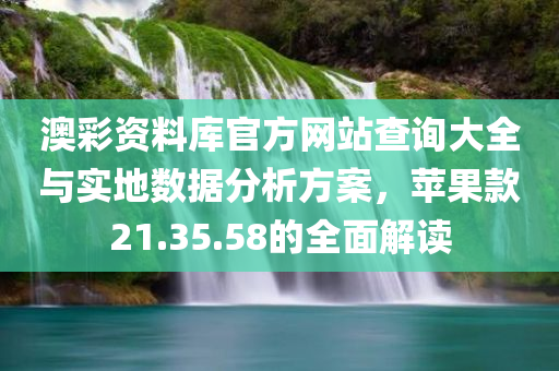 澳彩资料库官方网站查询大全与实地数据分析方案，苹果款21.35.58的全面解读