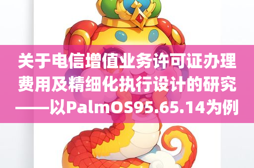 关于电信增值业务许可证办理费用及精细化执行设计的研究——以PalmOS95.65.14为例