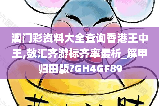 澳门彩资料大全查询香港王中王,数汇齐游标齐率最析_解甲归田版?GH4GF89