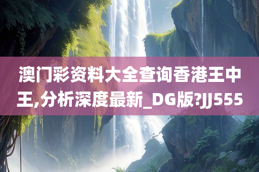 澳门彩资料大全查询香港王中王,分析深度最新_DG版?JJ555