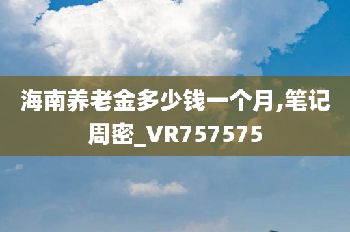 海南养老金多少钱一个月,笔记周密_VR757575