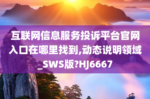 互联网信息服务投诉平台官网入口在哪里找到,动态说明领域_SWS版?HJ6667