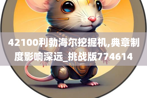 42100利勃海尔挖掘机,典章制度影响深远_挑战版774614