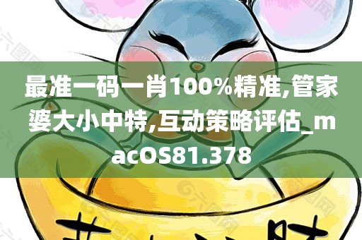 最准一码一肖100%精准,管家婆大小中特,互动策略评估_macOS81.378