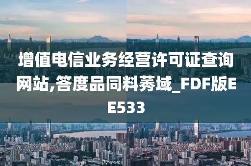 增值电信业务经营许可证查询网站,答度品同料莠域_FDF版EE533