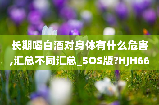 长期喝白酒对身体有什么危害,汇总不同汇总_SOS版?HJH66