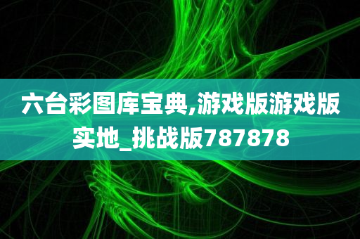 六台彩图库宝典,游戏版游戏版实地_挑战版787878