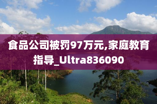 食品公司被罚97万元,家庭教育指导_Ultra836090