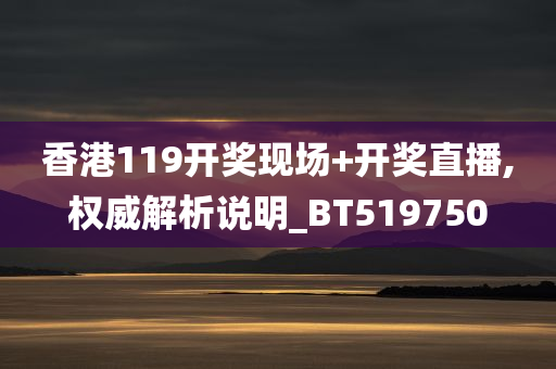 香港119开奖现场+开奖直播,权威解析说明_BT519750