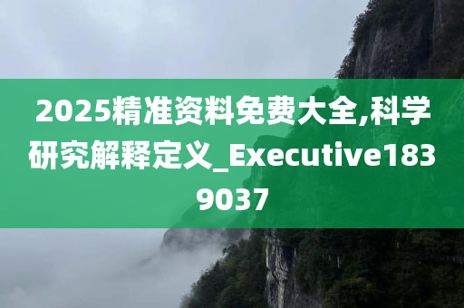 2025精准资料免费大全,科学研究解释定义_Executive1839037