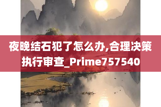 夜晚结石犯了怎么办,合理决策执行审查_Prime757540