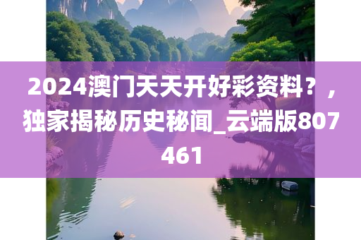 2024澳门天天开好彩资料？,独家揭秘历史秘闻_云端版807461