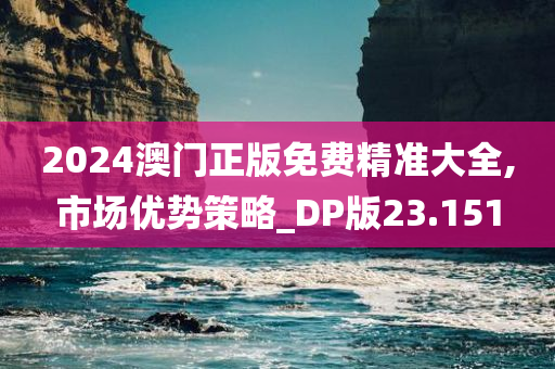 2024澳门正版免费精准大全,市场优势策略_DP版23.151