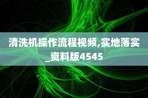 清洗机操作流程视频,实地落实_资料版4545