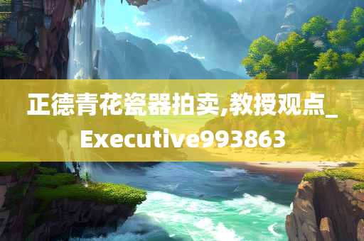 正德青花瓷器拍卖,教授观点_Executive993863