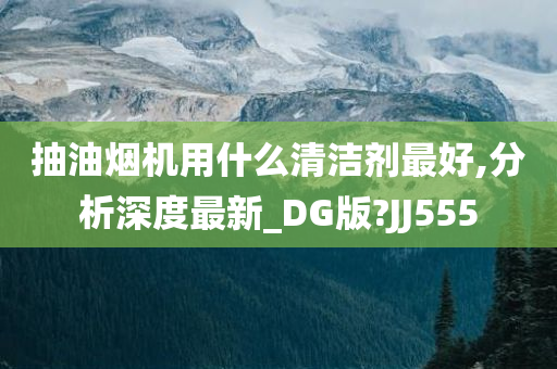 抽油烟机用什么清洁剂最好,分析深度最新_DG版?JJ555