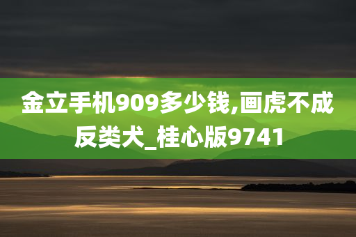 金立手机909多少钱,画虎不成反类犬_桂心版9741