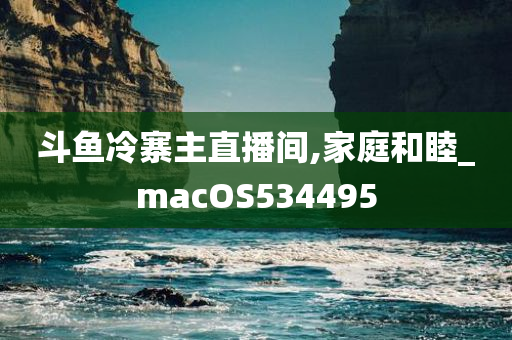 斗鱼冷寨主直播间,家庭和睦_macOS534495