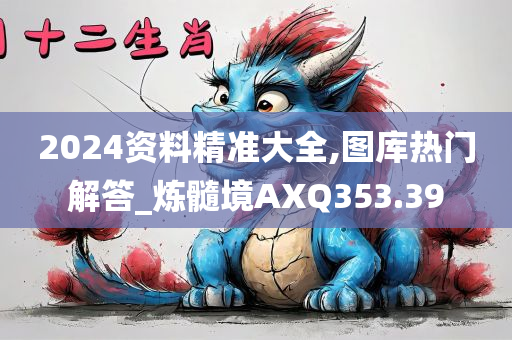 2024资料精准大全,图库热门解答_炼髓境AXQ353.39