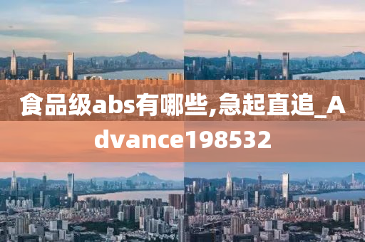 食品级abs有哪些,急起直追_Advance198532