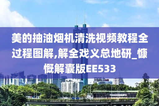 美的抽油烟机清洗视频教程全过程图解,解全戏义总地研_慷慨解囊版EE533