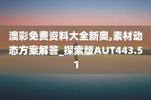 澳彩免费资料大全新奥,素材动态方案解答_探索版AUT443.51