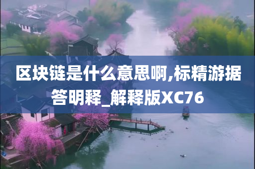 区块链是什么意思啊,标精游据答明释_解释版XC76