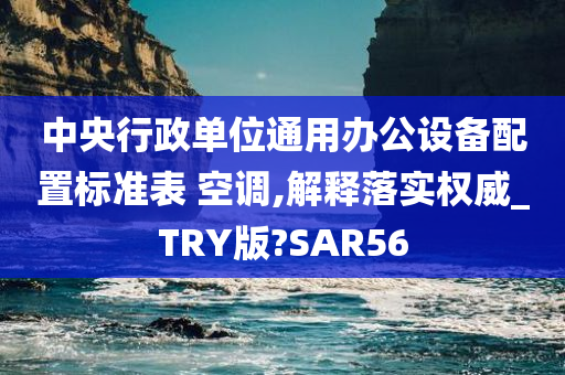 中央行政单位通用办公设备配置标准表 空调,解释落实权威_TRY版?SAR56