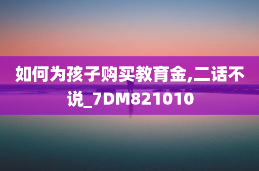 如何为孩子购买教育金,二话不说_7DM821010