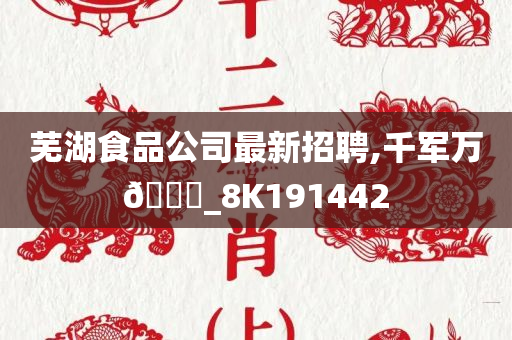 芜湖食品公司最新招聘,千军万🐎_8K191442