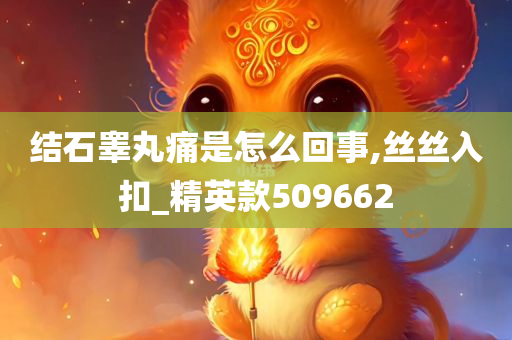 结石睾丸痛是怎么回事,丝丝入扣_精英款509662